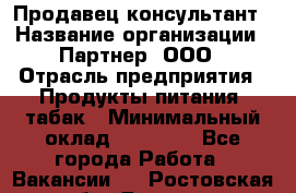 Продавец-консультант › Название организации ­ Партнер, ООО › Отрасль предприятия ­ Продукты питания, табак › Минимальный оклад ­ 33 600 - Все города Работа » Вакансии   . Ростовская обл.,Донецк г.